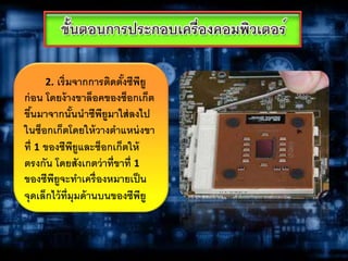 2. เริ่มจากการติดตั้งซีพียู
ก่อน โดยง้างขาล็อคของซ็อกเก็ต
ขึ้นมาจากนั้นนาซีพียูมาใส่ลงไป
ในซ็อกเก็ตโดยให้วางตาแหน่งขา
ที่ 1 ของซีพียูและซ็อกเก็ตให้
ตรงกัน โดยสังเกตว่าที่ขาที่ 1
ของซีพียูจะทาเครื่องหมายเป็น
จุดเล็กไว้ที่มุมด้านบนของซีพียู
 