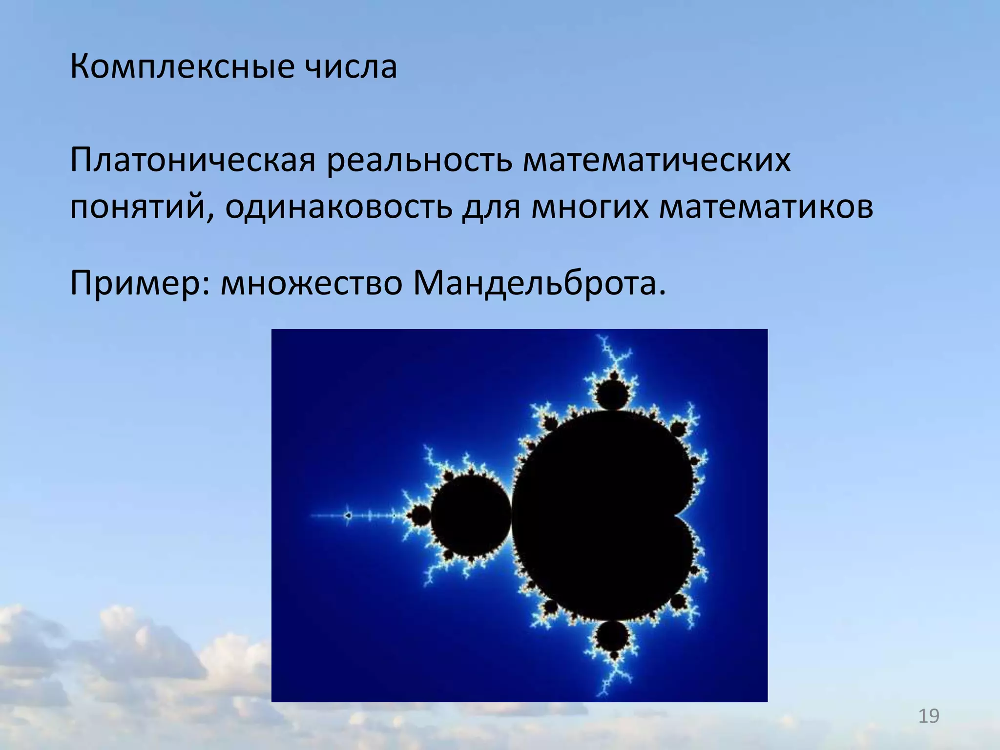 19
Комплексные числа
Платоническая реальность математических
понятий, одинаковость для многих математиков
Пример: множество Мандельброта.
 