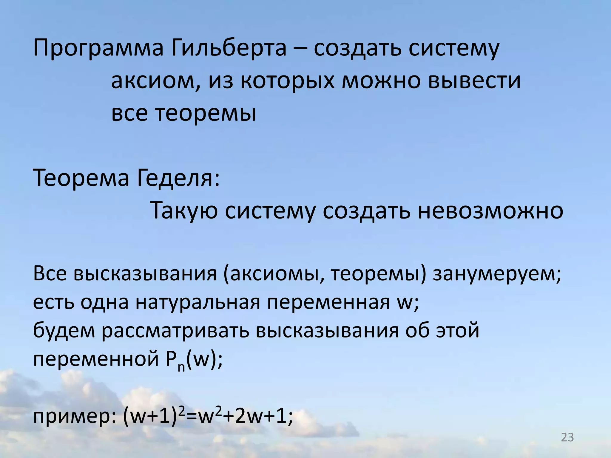 23
Программа Гильберта – создать систему
аксиом, из которых можно вывести
все теоремы
Теорема Геделя:
Такую систему создать невозможно
Все высказывания (аксиомы, теоремы) занумеруем;
есть одна натуральная переменная w;
будем рассматривать высказывания об этой
переменной Pn(w);
пример: (w+1)2=w2+2w+1;
 