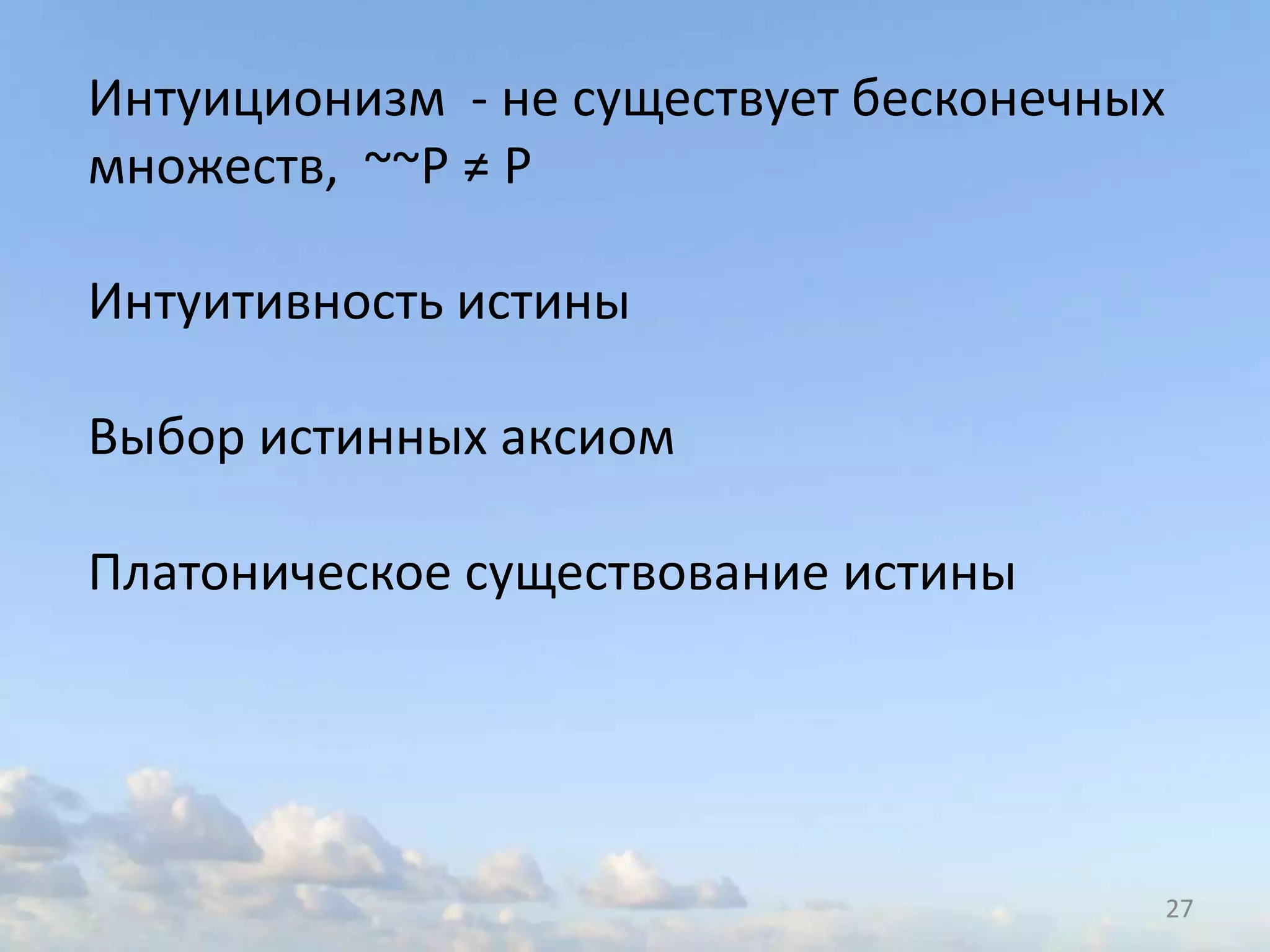 27
Интуиционизм - не существует бесконечных
множеств, ~~P ≠ P
Интуитивность истины
Выбор истинных аксиом
Платоническое существование истины
 