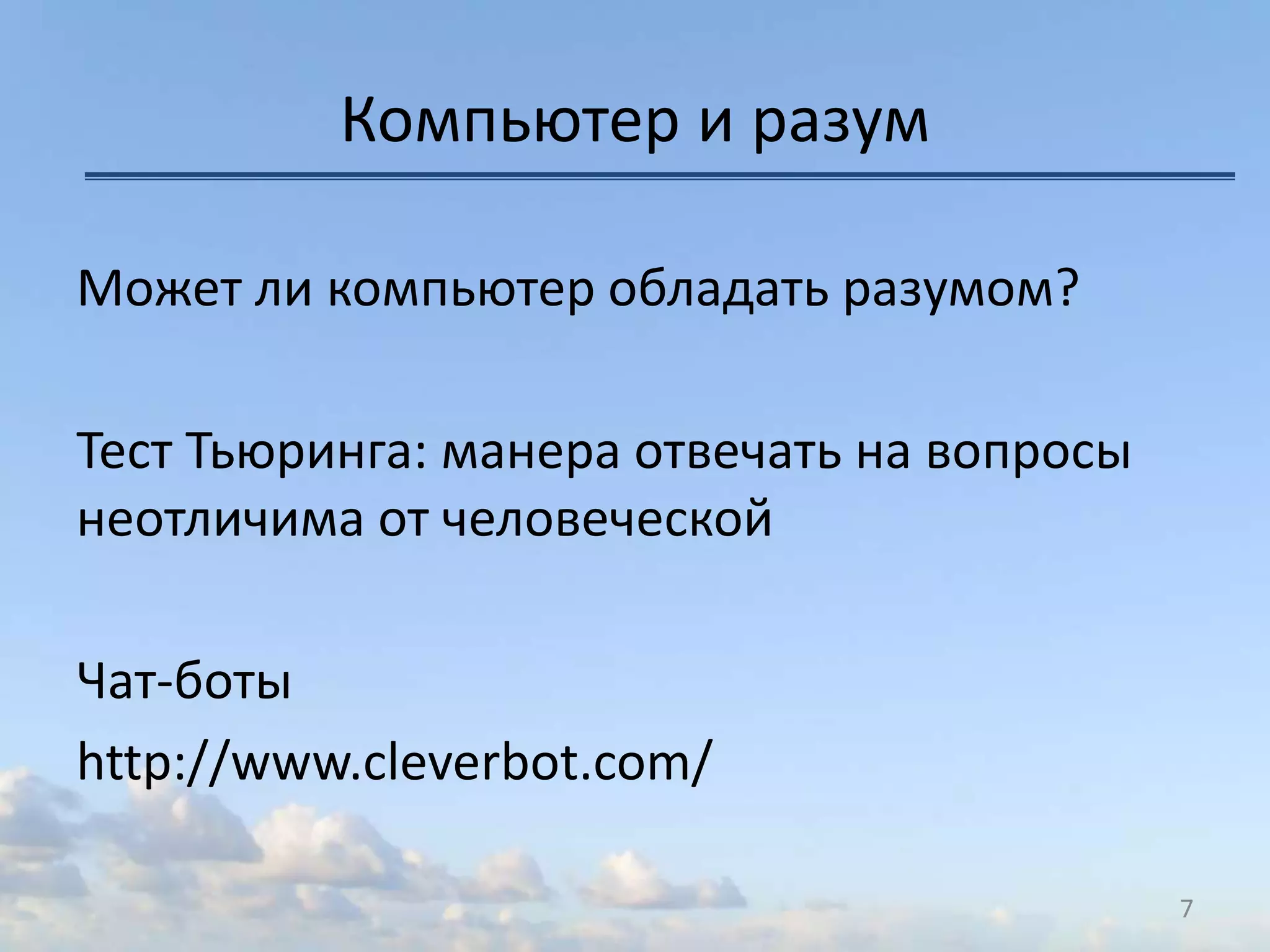 Компьютер и разум
Может ли компьютер обладать разумом?
Тест Тьюринга: манера отвечать на вопросы
неотличима от человеческой
Чат-боты
http://www.cleverbot.com/
7
 