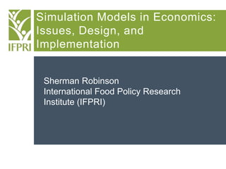Simulation Models in Economics:
Issues, Design, and
Implementation
Sherman Robinson
International Food Policy Research
Ins...