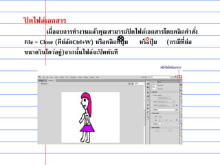 ปิ ดไฟล์เอกสาร
เมื่อจบการทางานแล้วคุณสามารถปิ ดไฟล์เอกสารโดยคลิกคาสั่ง
File – Close (คีย์ลัดCtrl+W) หรือคลิกที่ปุ่ ม หรือปุ่ ม (กรณีที่ย่อ
ขนาดวินโดว์อยู่)จากนั้นไฟล์จะปิ ดทันที
 
