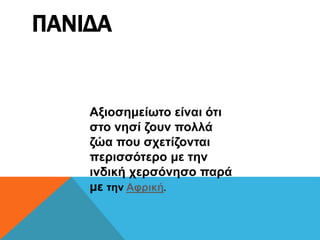 ΠΑΝΙΔΑ
Αξιοσημείωτο είναι ότι
στο νησί ζουν πολλά
ζώα που σχετίζονται
περισσότερο με την
ινδική χερσόνησο παρά
με την Αφρική.
 