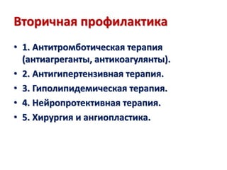 Вторичная профилактика
• 1. Антитромботическая терапия
(антиагреганты, антикоагулянты).
• 2. Антигипертензивная терапия.
• 3. Гиполипидемическая терапия.
• 4. Нейропротективная терапия.
• 5. Хирургия и ангиопластика.
 