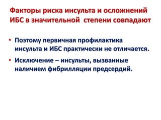 Факторы риска инсульта и осложнений
ИБС в значительной степени совпадают
• Поэтому первичная профилактика
инсульта и ИБС практически не отличается.
• Исключение – инсульты, вызванные
наличием фибрилляции предсердий.
 