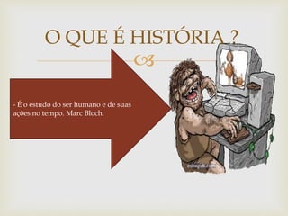 
O QUE É HISTÓRIA ?
- É o estudo do ser humano e de suas
ações no tempo. Marc Bloch.
 