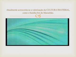 
Atualmente acrescenta-se a valorização da CULTURA IMATERIAL,
como o bumba-boi do Maranhão.
 