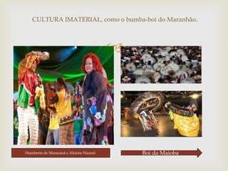 
CULTURA IMATERIAL, como o bumba-boi do Maranhão.
Humberto de Maracanã e Alcione Nazaré. Boi da Maioba
 