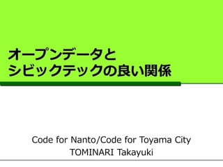 オープンデータと
シビックテックの良い関係
Code for Nanto/Code for Toyama City
TOMINARI Takayuki
 
