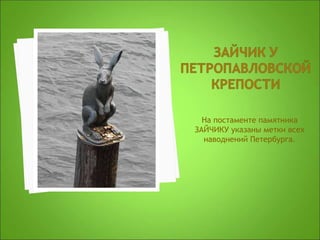 На постаменте памятника
ЗАЙЧИКУ указаны метки всех
наводнений Петербурга.
 