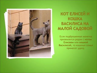 Если подброшенная монетка
приземлится рядом с котом
Елисеем или кошкой
Василисой, то кошачья семья
принесет удачу.
 