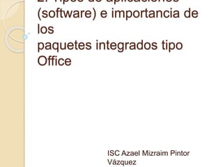 2. Tipos de aplicaciones
(software) e importancia de
los
paquetes integrados tipo
Office
ISC Azael Mizraim Pintor
Vázquez
 