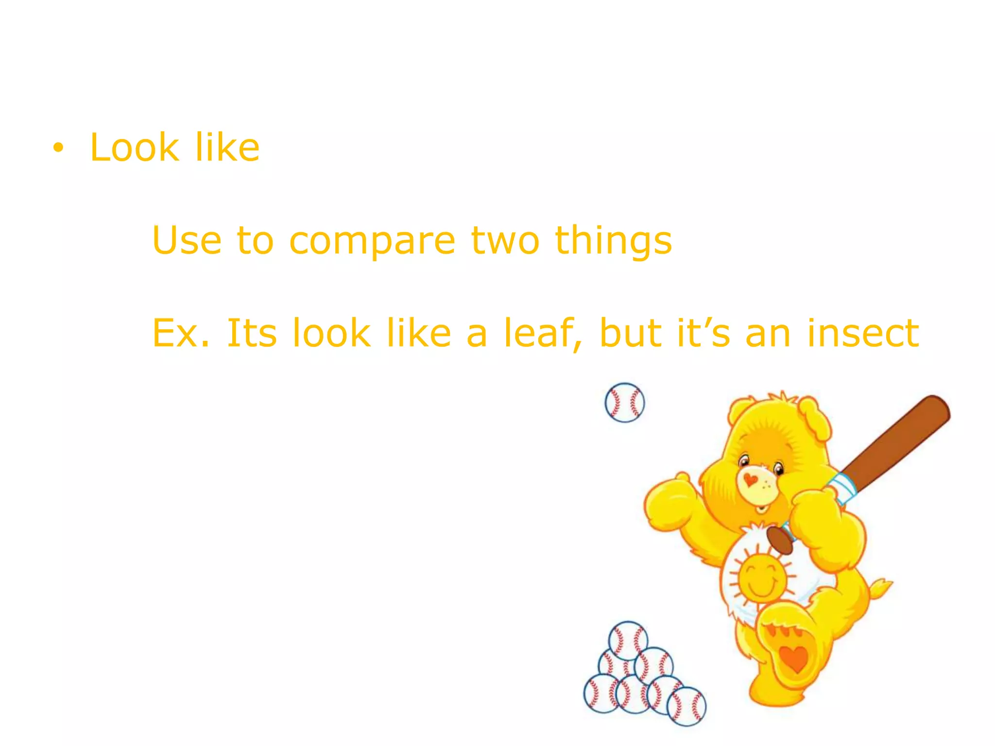 Look like
• Look like
Use to compare two things
Ex. Its look like a leaf, but it’s an insect
 