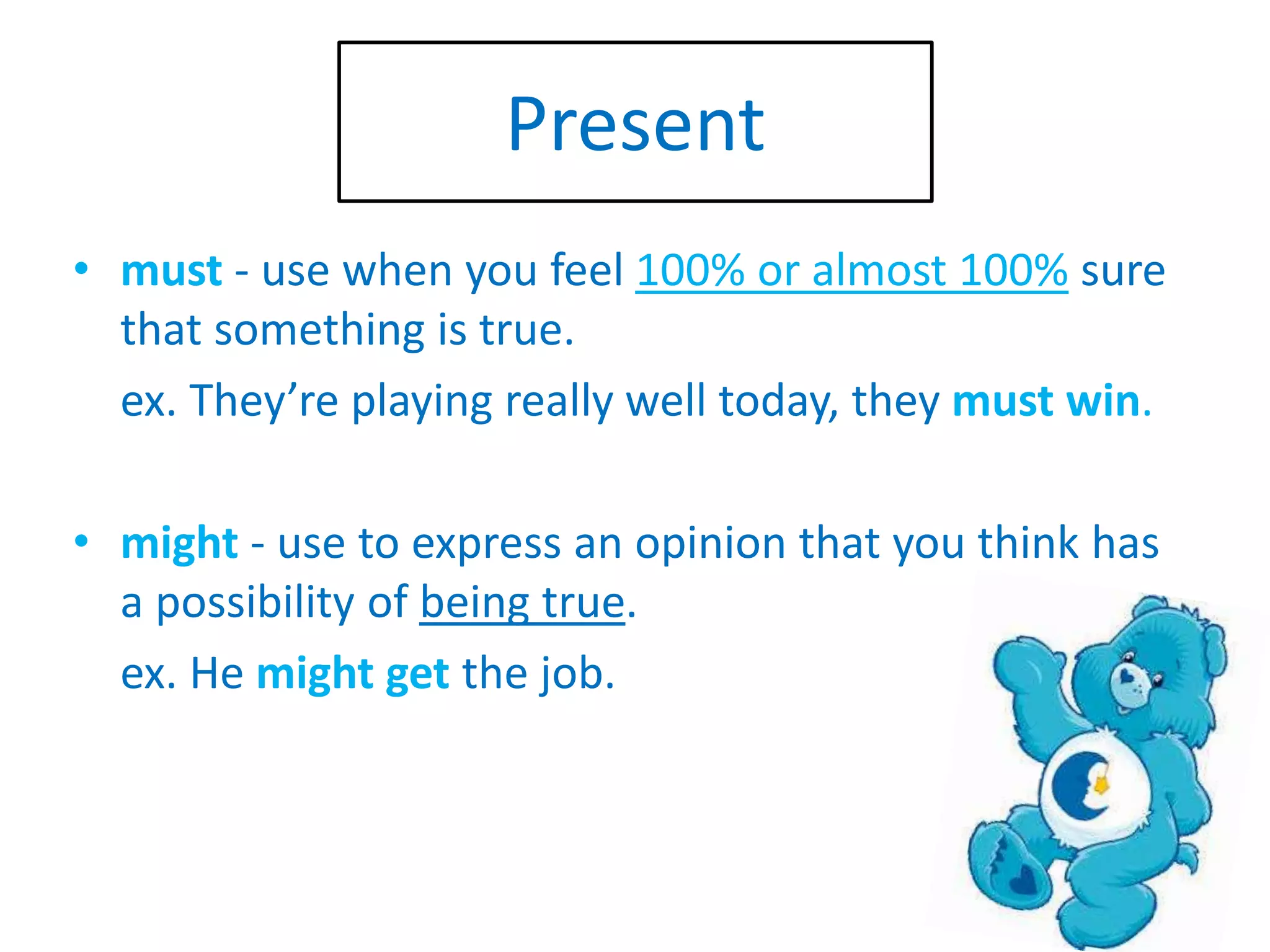 Present
• must - use when you feel 100% or almost 100% sure
that something is true.
ex. They’re playing really well today, they must win.
• might - use to express an opinion that you think has
a possibility of being true.
ex. He might get the job.
 