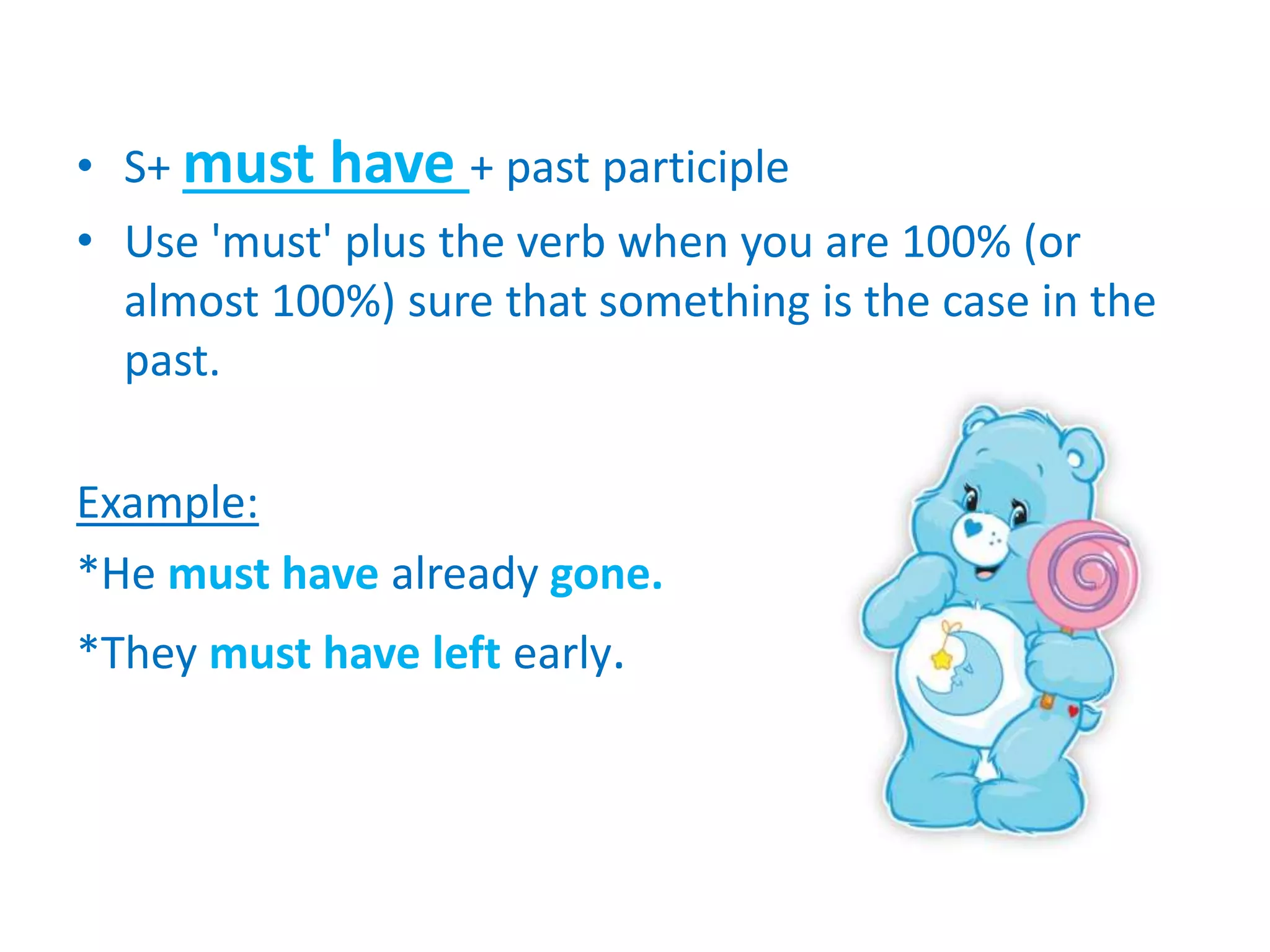 • S+ must have + past participle
• Use 'must' plus the verb when you are 100% (or
almost 100%) sure that something is the case in the
past.
Example:
*He must have already gone.
*They must have left early.
 