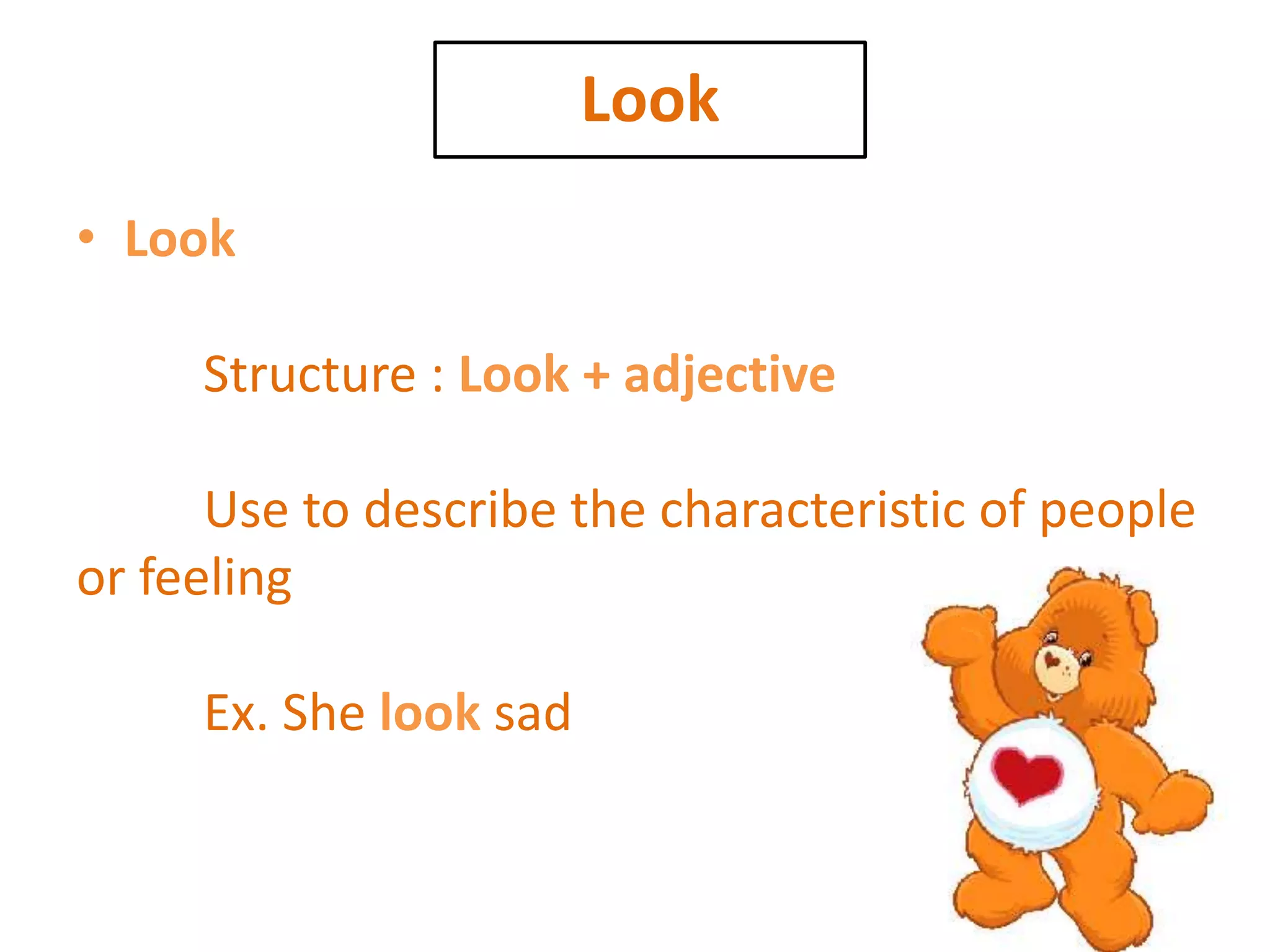 Look
• Look
Structure : Look + adjective
Use to describe the characteristic of people
or feeling
Ex. She look sad
 