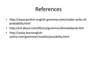 References
• http://www.perfect-english-grammar.com/modal-verbs-of-
probability.html
• http://esl.about.com/library/grammar/blmodalprob.htm
• http://www.learnenglish-
online.com/grammar/modals/possibility.html
 