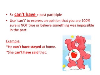 • S+ can't have + past participle
• Use 'can't' to express an opinion that you are 100%
sure is NOT true or believe something was impossible
in the past.
Example:
*He can't have stayed at home.
*She can't have said that.
 
