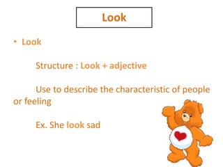 Look
• Look
Structure : Look + adjective
Use to describe the characteristic of people
or feeling
Ex. She look sad
 