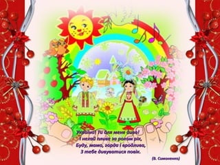 Україно! Ти для мене диво!Україно! Ти для мене диво!
І нехай пливе за роком рік,І нехай пливе за роком рік,
Буду, мамо, горда і вродлива,Буду, мамо, горда і вродлива,
З тебе дивуватися повік.З тебе дивуватися повік.
     (В. Симоненко)(В. Симоненко)
 