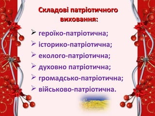 Складові патріотичногоСкладові патріотичного
виховання:виховання:
 героїко-патріотична;
 історико-патріотична;
 еколого-патріотична;
 духовно патріотична;
 громадсько-патріотична;
 військово-патріотична.
 