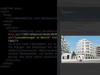 <!DOCTYPE html>
<html>
<head>
<title>Wohnmobilien sind überbewertet – heute-Nachrichten</title>
</head>
<body>
<article>
<h1>Wohnimmobilien sind überbewertet</h1>
<img src="/ZDF/zdfportal/blob/30298152/1/data.jpg"
alt="Luxuswohnungen in Berlin" title="Luxuswohnungen in Berlin
(dpa)">
<p class="lead">"Betongold" ist in der Krise der rettende Hafen
für Anleger. Die Bundesbank hat nun schlechte Nachrichten für
Immobilieninvestoren: Möglicherweise sind Wohnungen in deutschen
Städten überbewertet. Die Gefahr einer Überhitzung sei aber
gering. Die Zeche zahlen unvorsichtige Käufer.</p>
</article>
</body>
</html>
 