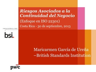 Maricarmen García de Ureña
–British Standards Institution
Riesgos Asociados a la
Continuidad del Negocio
(Enfoque en ISO 22301)
Costa Rica - 30 de septiembre, 2013
 
