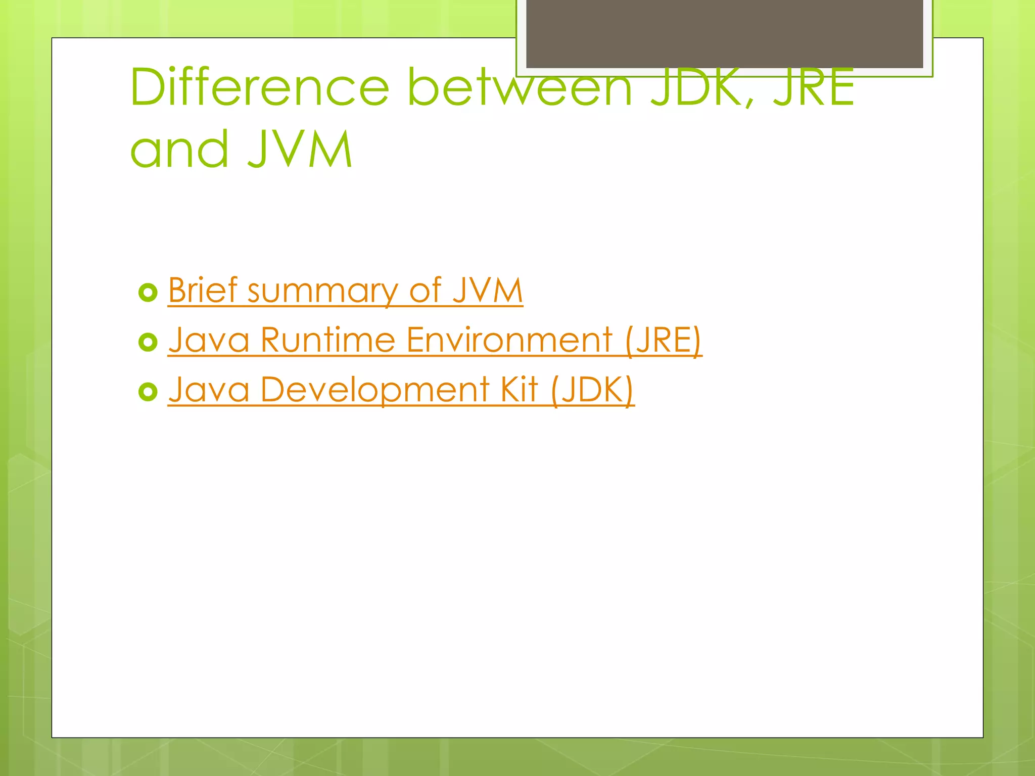 Difference between JDK, JRE
and JVM
 Brief summary of JVM
 Java Runtime Environment (JRE)
 Java Development Kit (JDK)
 