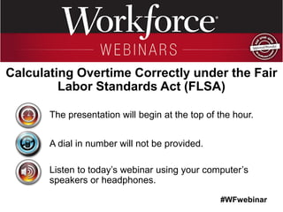 #WFwebinar
The presentation will begin at the top of the hour.
A dial in number will not be provided.
Listen to today’s webinar using your computer’s
speakers or headphones.
Calculating Overtime Correctly under the Fair
Labor Standards Act (FLSA)
 