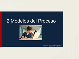 2.Modelos del Proceso
Ramiro Estigarribia Canese
 