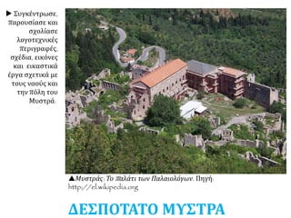  Συγκέντρωσε,
παρουσίασε και
σχολίασε
λογοτεχνικές
περιγραφές,
σχέδια, εικόνες
και εικαστικά
έργα σχετικά με
τους ναούς και
την πόλη του
Μυστρά.
Μυστράς: Το παλάτι των Παλαιολόγων. Πηγή:
http://el.wikipedia.org
ΔΕΣΠΟΤΑΤΟ ΜΥΣΤΡΑ
 