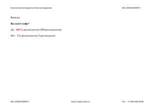 Количественное маркетинговое исследование МА «ZOOM MARKET»
МА «ZOOM MARKET» http:// www.mazm.ru Тел. : +7 (495) 960-90-89
Выводы:
Вы пьёте кофе?
Да- 100 % респондентов (300 респондентов).
Нет- 1% респондентов (3 респондента)
 