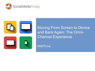 Moving From Screen to Device
and Back Again: The Omni-
Channel Experience
#SMTLive
 