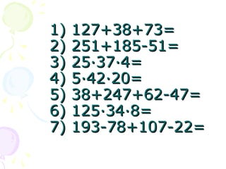 1) 127+38+73=1) 127+38+73=
2) 251+185-51=2) 251+185-51=
3) 253) 25··3737··4=4=
4) 54) 5··4242··20=20=
5) 38+247+62-47=5) 38+247+62-47=
6) 1256) 125··3434··8=8=
7) 193-78+107-22=7) 193-78+107-22=
 