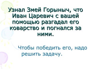 Узнал Змей Горыныч, чтоУзнал Змей Горыныч, что
Иван Царевич с вашейИван Царевич с вашей
помощью разгадал егопомощью разгадал его
коварство и погнался заковарство и погнался за
ними.ними.
Чтобы победить его, надо
решить задачу.
 