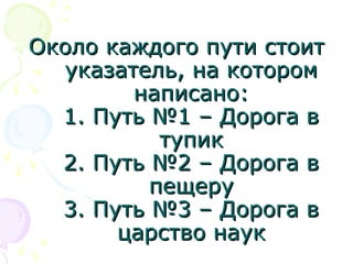 Около каждого пути стоитОколо каждого пути стоит
указатель, на которомуказатель, на котором
написано:написано:
1. Путь №1 – Дорога в1. Путь №1 – Дорога в
тупиктупик
2. Путь №2 – Дорога в2. Путь №2 – Дорога в
пещерупещеру
3. Путь №3 – Дорога в3. Путь №3 – Дорога в
царство наукцарство наук
 