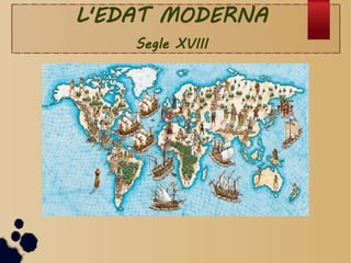 L'EDAT MODERNA
Segle XVIII
 