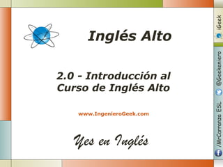 Yes en Inglés
2.0 - Introducción al
Curso de Inglés Alto
www.IngenieroGeek.com
Inglés Alto
 