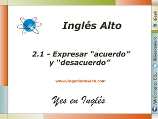 Yes en Inglés
2.1 - Expresar “acuerdo”
y “desacuerdo”
www.IngenieroGeek.com
Inglés Alto
 