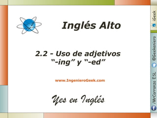 Yes en Inglés
2.2 - Uso de adjetivos
“-ing” y “-ed”
www.IngenieroGeek.com
Inglés Alto
 