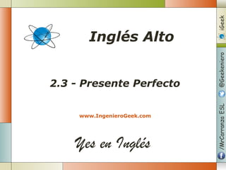 Yes en Inglés
2.3 - Presente Perfecto
www.IngenieroGeek.com
Inglés Alto
 