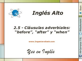Yes en Inglés
2.5 - Cláusulas adverbiales:
“before”, “after” y “when”
www.IngenieroGeek.com
Inglés Alto
 