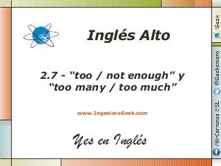 Yes en Inglés
2.7 - “too / not enough” y
“too many / too much”
www.IngenieroGeek.com
Inglés Alto
 
