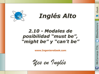 Yes en Inglés
2.10 - Modales de
posibilidad “must be”,
“might be” y “can’t be”
www.IngenieroGeek.com
Inglés Alto
 