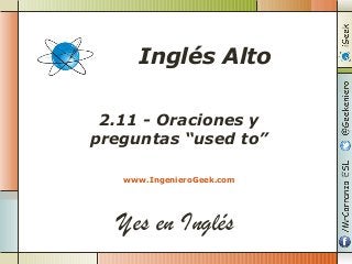 Yes en Inglés
2.11 - Oraciones y
preguntas “used to”
www.IngenieroGeek.com
Inglés Alto
 