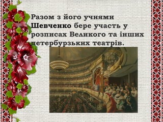 Разом з його учнями 
Шевченко бере участь у
розписах Великого та інших
петербурзьких театрів.
 