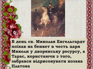 В день св. Миколая Енгельгардт
поїхав на бенкет в честь царя
Миколи у дворянську ресурсу, а
Тарас, користаючи з того,
забрався відрисовувати козака
Платова
 