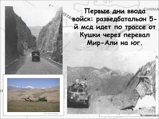Первые дни ввода
войск: разведбатальон 5-
й мсд идет по трассе от
Кушки через перевал
Мир-Али на юг.
 