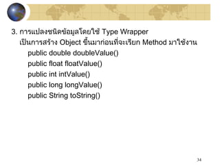 34
3. กำรแปลงชนิดข้อมูลโดยใช้ Type Wrapper
เป็นกำรสร้ำง Object ขึ้นมำก่อนที่จะเรียก Method มำใช้งำน
public double doubleValue()
public float floatValue()
public int intValue()
public long longValue()
public String toString()
 
